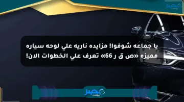 يا جماعة شوفوا! مزايدة نارية على لوحة سيارة مميزة «ص ق ر 66» تعرف على الخطوات الآن!